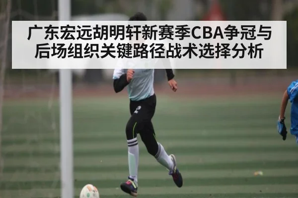 广东宏远胡明轩新赛季CBA争冠与后场组织关键路径战术选择分析