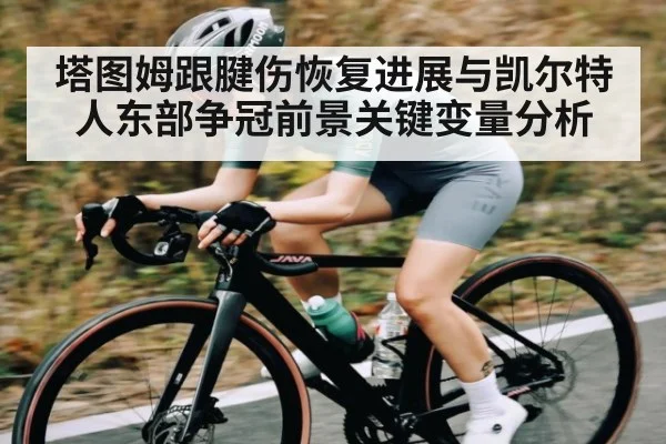 塔图姆跟腱伤恢复进展与凯尔特人东部争冠前景关键变量分析