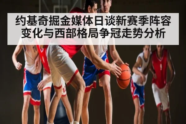 约基奇掘金媒体日谈新赛季阵容变化与西部格局争冠走势分析