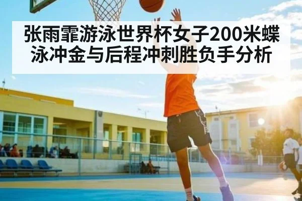 张雨霏游泳世界杯女子200米蝶泳冲金与后程冲刺胜负手分析