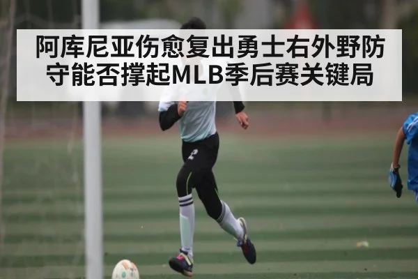 阿库尼亚伤愈复出勇士右外野防守能否撑起MLB季后赛关键局