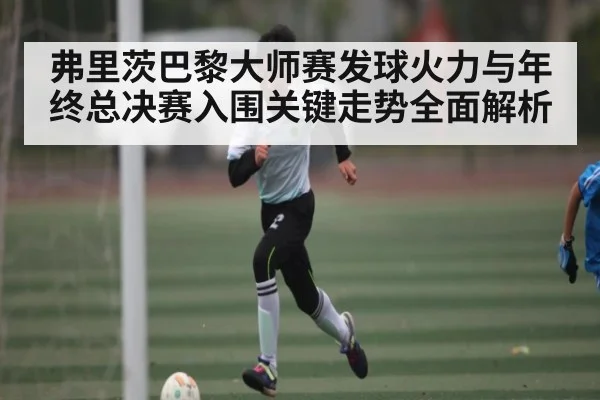 弗里茨巴黎大师赛发球火力与年终总决赛入围关键走势全面解析