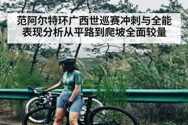 范阿尔特环广西世巡赛冲刺与全能表现分析从平路到爬坡全面较量