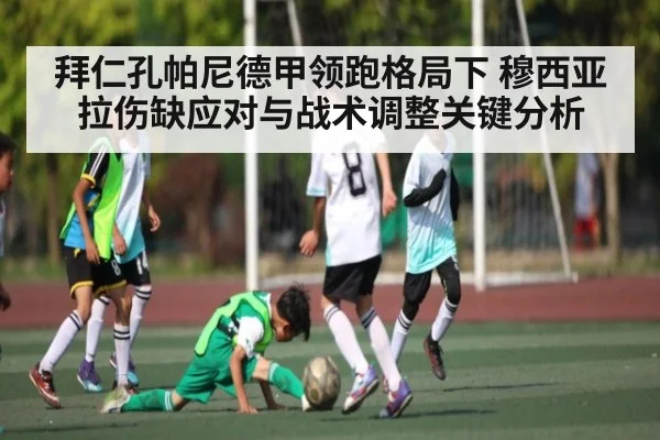 拜仁孔帕尼德甲领跑格局下 穆西亚拉伤缺应对与战术调整关键分析