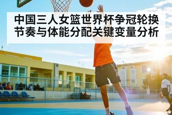 中国三人女篮世界杯争冠轮换节奏与体能分配关键变量分析